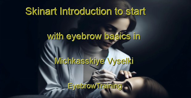 Skinart Introduction to start with eyebrow basics in Michkasskiye Vyselki | EyebrowTraining | EyebrowClasses | SkinartTraining-Russia
