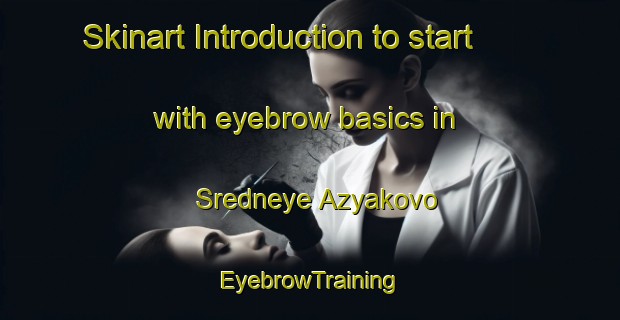 Skinart Introduction to start with eyebrow basics in Sredneye Azyakovo | EyebrowTraining | EyebrowClasses | SkinartTraining-Russia