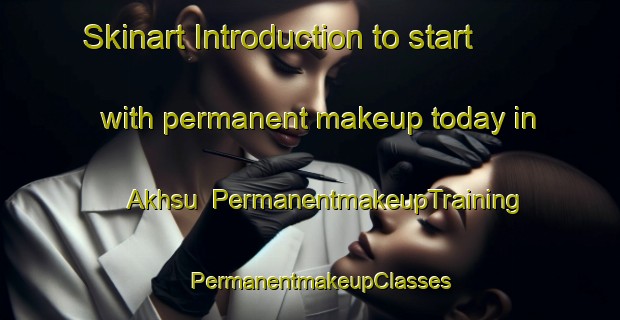Skinart Introduction to start with permanent makeup today in Akhsu | PermanentmakeupTraining | PermanentmakeupClasses | SkinartTraining-Russia