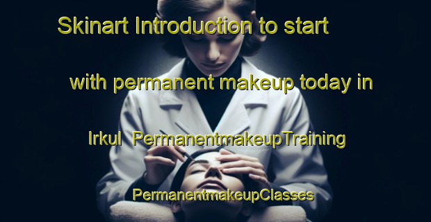 Skinart Introduction to start with permanent makeup today in Irkul | PermanentmakeupTraining | PermanentmakeupClasses | SkinartTraining-Russia