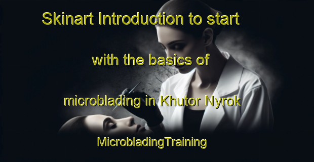 Skinart Introduction to start with the basics of microblading in Khutor Nyrok | MicrobladingTraining | MicrobladingClasses | SkinartTraining-Russia