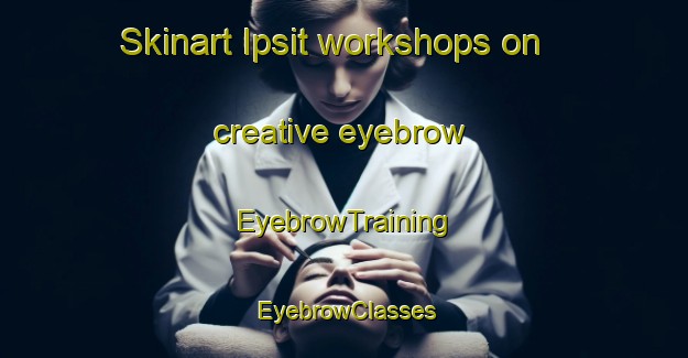 Skinart Ipsit workshops on creative eyebrow | EyebrowTraining | EyebrowClasses | SkinartTraining-Russia