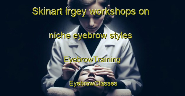Skinart Irgey workshops on niche eyebrow styles | EyebrowTraining | EyebrowClasses | SkinartTraining-Russia