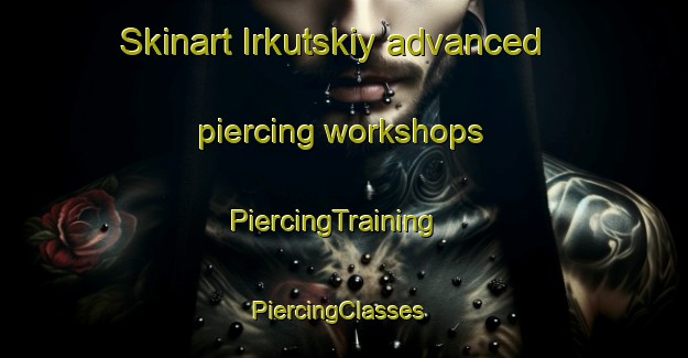 Skinart Irkutskiy advanced piercing workshops | PiercingTraining | PiercingClasses | SkinartTraining-Russia