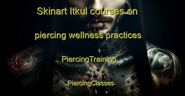 Skinart Itkul courses on piercing wellness practices | PiercingTraining | PiercingClasses | SkinartTraining-Russia