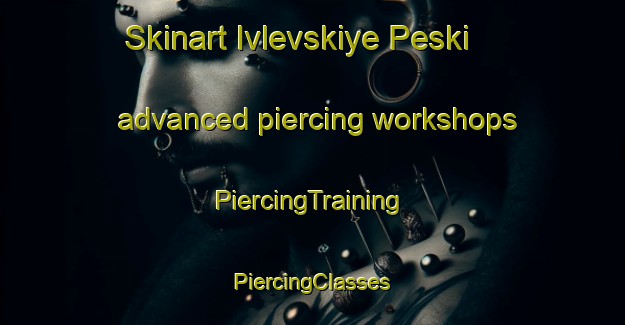 Skinart Ivlevskiye Peski advanced piercing workshops | #PiercingTraining #PiercingClasses #SkinartTraining-Russia