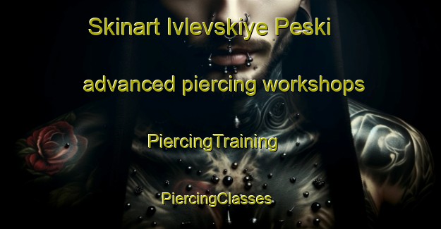 Skinart Ivlevskiye Peski advanced piercing workshops | PiercingTraining | PiercingClasses | SkinartTraining-Russia