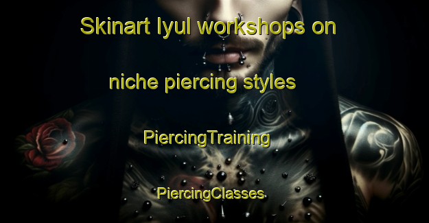 Skinart Iyul workshops on niche piercing styles | PiercingTraining | PiercingClasses | SkinartTraining-Russia