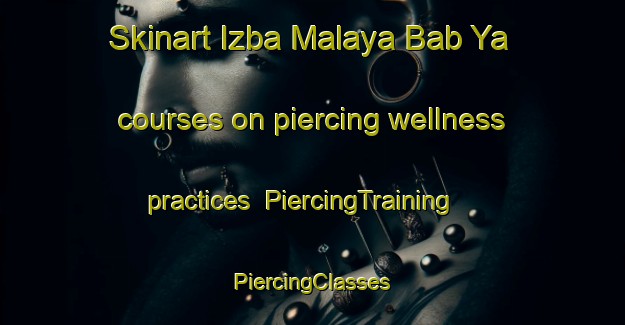 Skinart Izba Malaya Bab Ya courses on piercing wellness practices | #PiercingTraining #PiercingClasses #SkinartTraining-Russia