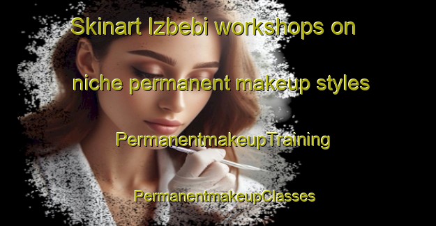 Skinart Izbebi workshops on niche permanent makeup styles | PermanentmakeupTraining | PermanentmakeupClasses | SkinartTraining-Russia