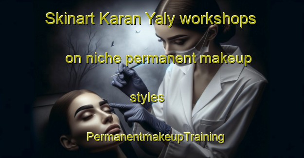 Skinart Karan Yaly workshops on niche permanent makeup styles | PermanentmakeupTraining | PermanentmakeupClasses | SkinartTraining-Russia