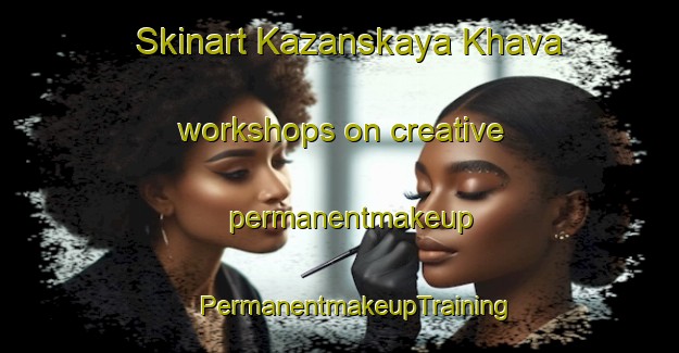 Skinart Kazanskaya Khava workshops on creative permanentmakeup | #PermanentmakeupTraining #PermanentmakeupClasses #SkinartTraining-Russia