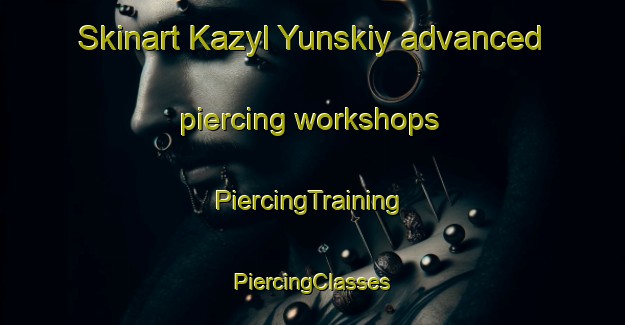 Skinart Kazyl Yunskiy advanced piercing workshops | #PiercingTraining #PiercingClasses #SkinartTraining-Russia