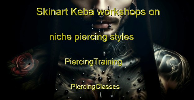 Skinart Keba workshops on niche piercing styles | PiercingTraining | PiercingClasses | SkinartTraining-Russia