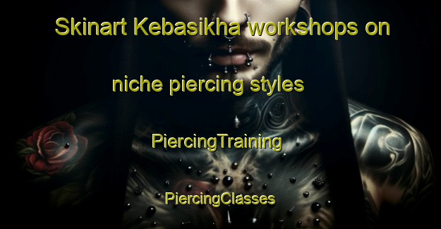 Skinart Kebasikha workshops on niche piercing styles | #PiercingTraining #PiercingClasses #SkinartTraining-Russia