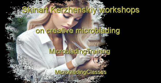 Skinart Kerzhenskiy workshops on creative microblading | #MicrobladingTraining #MicrobladingClasses #SkinartTraining-Russia