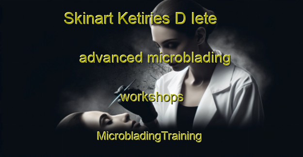 Skinart Ketiries D Iete advanced microblading workshops | #MicrobladingTraining #MicrobladingClasses #SkinartTraining-Russia