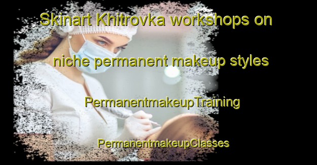 Skinart Khitrovka workshops on niche permanent makeup styles | PermanentmakeupTraining | PermanentmakeupClasses | SkinartTraining-Russia