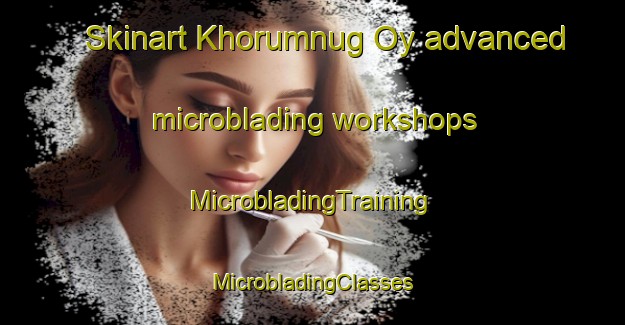 Skinart Khorumnug Oy advanced microblading workshops | #MicrobladingTraining #MicrobladingClasses #SkinartTraining-Russia