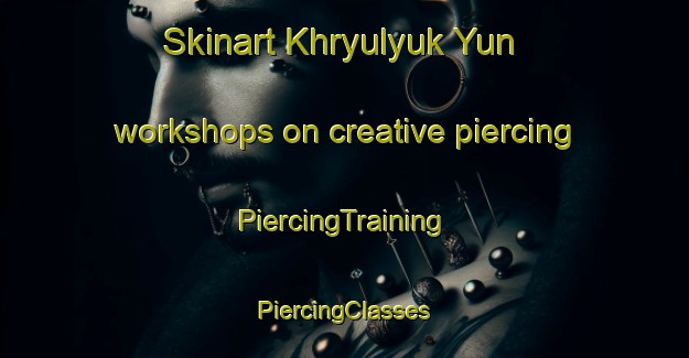 Skinart Khryulyuk Yun workshops on creative piercing | #PiercingTraining #PiercingClasses #SkinartTraining-Russia