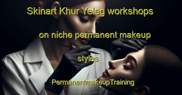 Skinart Khur Yeleg workshops on niche permanent makeup styles | PermanentmakeupTraining | PermanentmakeupClasses | SkinartTraining-Russia