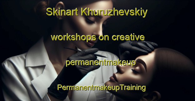 Skinart Khuruzhevskiy workshops on creative permanentmakeup | #PermanentmakeupTraining #PermanentmakeupClasses #SkinartTraining-Russia