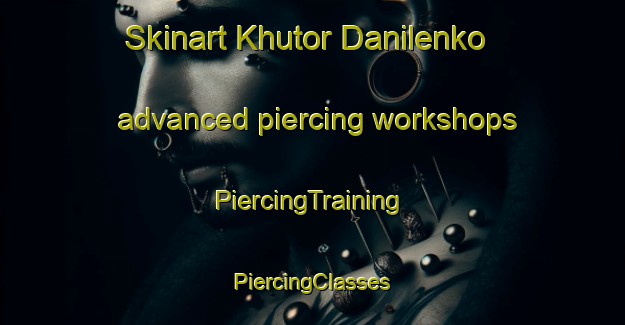 Skinart Khutor Danilenko advanced piercing workshops | #PiercingTraining #PiercingClasses #SkinartTraining-Russia