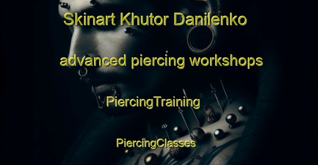Skinart Khutor Danilenko advanced piercing workshops | PiercingTraining | PiercingClasses | SkinartTraining-Russia