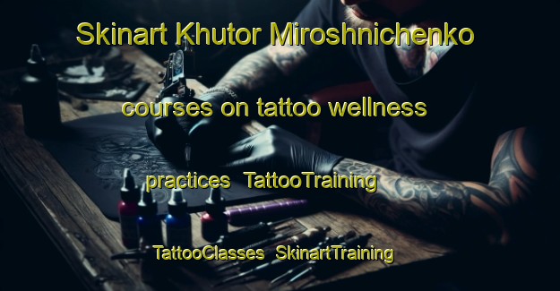 Skinart Khutor Miroshnichenko courses on tattoo wellness practices | TattooTraining | TattooClasses | SkinartTraining-Russia