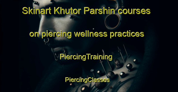Skinart Khutor Parshin courses on piercing wellness practices | PiercingTraining | PiercingClasses | SkinartTraining-Russia
