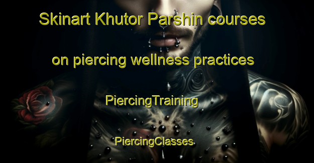 Skinart Khutor Parshin courses on piercing wellness practices | PiercingTraining | PiercingClasses | SkinartTraining-Russia