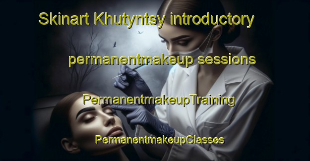 Skinart Khutyntsy introductory permanentmakeup sessions | PermanentmakeupTraining | PermanentmakeupClasses | SkinartTraining-Russia