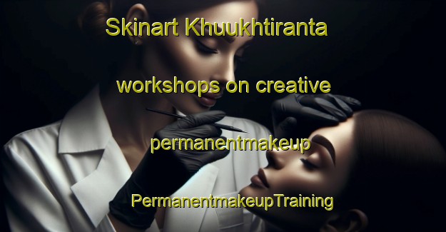 Skinart Khuukhtiranta workshops on creative permanentmakeup | #PermanentmakeupTraining #PermanentmakeupClasses #SkinartTraining-Russia