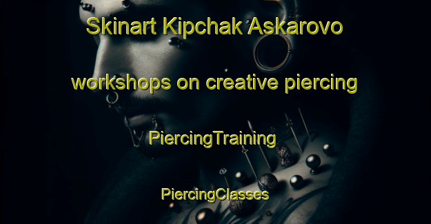 Skinart Kipchak Askarovo workshops on creative piercing | #PiercingTraining #PiercingClasses #SkinartTraining-Russia