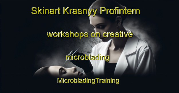 Skinart Krasnyy Profintern workshops on creative microblading | #MicrobladingTraining #MicrobladingClasses #SkinartTraining-Russia