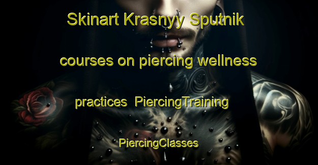 Skinart Krasnyy Sputnik courses on piercing wellness practices | #PiercingTraining #PiercingClasses #SkinartTraining-Russia