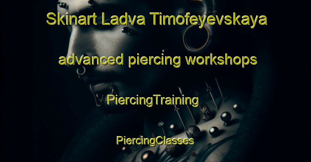 Skinart Ladva Timofeyevskaya advanced piercing workshops | #PiercingTraining #PiercingClasses #SkinartTraining-Russia