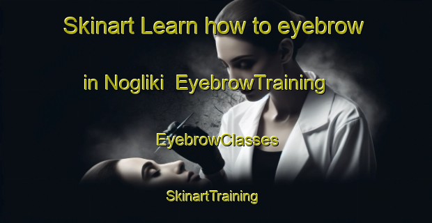Skinart Learn how to eyebrow in Nogliki | EyebrowTraining | EyebrowClasses | SkinartTraining-Russia