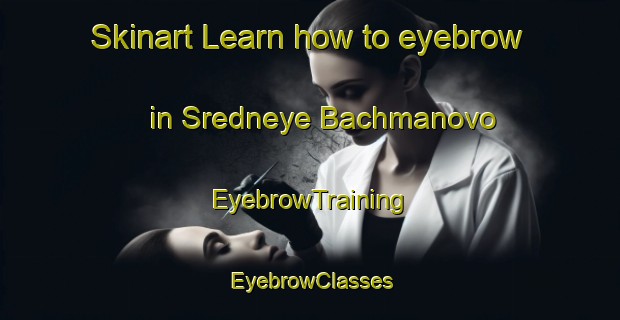 Skinart Learn how to eyebrow in Sredneye Bachmanovo | EyebrowTraining | EyebrowClasses | SkinartTraining-Russia
