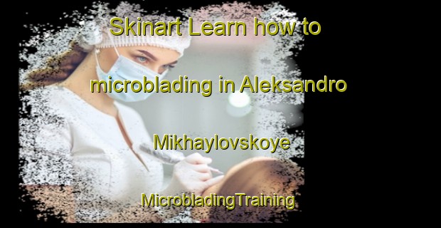 Skinart Learn how to microblading in Aleksandro Mikhaylovskoye | #MicrobladingTraining #MicrobladingClasses #SkinartTraining-Russia