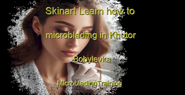 Skinart Learn how to microblading in Khutor Bobylevka | MicrobladingTraining | MicrobladingClasses | SkinartTraining-Russia