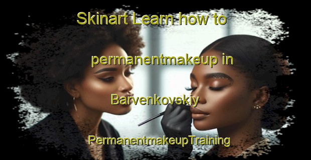 Skinart Learn how to permanentmakeup in Barvenkovskiy | PermanentmakeupTraining | PermanentmakeupClasses | SkinartTraining-Russia