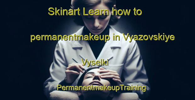 Skinart Learn how to permanentmakeup in Vyazovskiye Vyselki | #PermanentmakeupTraining #PermanentmakeupClasses #SkinartTraining-Russia