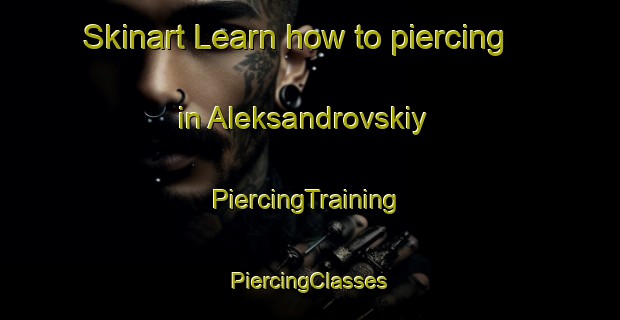 Skinart Learn how to piercing in Aleksandrovskiy | #PiercingTraining #PiercingClasses #SkinartTraining-Russia