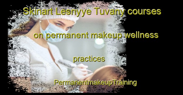 Skinart Lesnyye Tuvany courses on permanent makeup wellness practices | #PermanentmakeupTraining #PermanentmakeupClasses #SkinartTraining-Russia