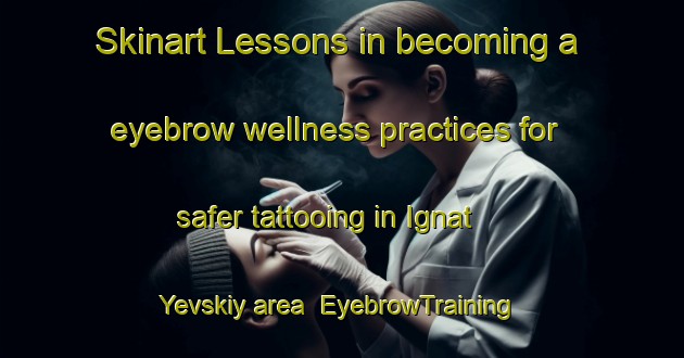 Skinart Lessons in becoming a eyebrow wellness practices for safer tattooing in Ignat Yevskiy area | EyebrowTraining | EyebrowClasses | SkinartTraining-Russia