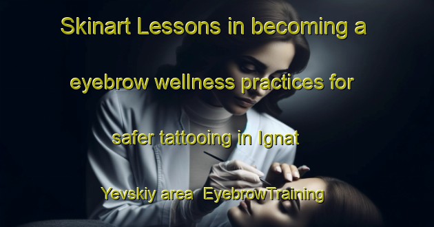 Skinart Lessons in becoming a eyebrow wellness practices for safer tattooing in Ignat Yevskiy area | EyebrowTraining | EyebrowClasses | SkinartTraining-Russia