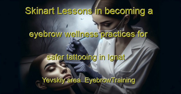 Skinart Lessons in becoming a eyebrow wellness practices for safer tattooing in Ignat Yevskiy area | EyebrowTraining | EyebrowClasses | SkinartTraining-Russia