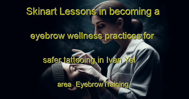 Skinart Lessons in becoming a eyebrow wellness practices for safer tattooing in Ivan Yel area | EyebrowTraining | EyebrowClasses | SkinartTraining-Russia