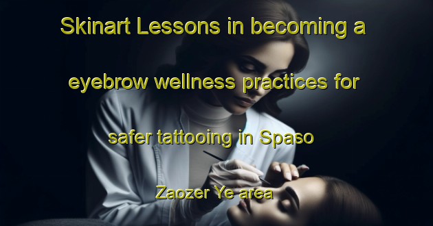 Skinart Lessons in becoming a eyebrow wellness practices for safer tattooing in Spaso Zaozer Ye area | EyebrowTraining | EyebrowClasses | SkinartTraining-Russia